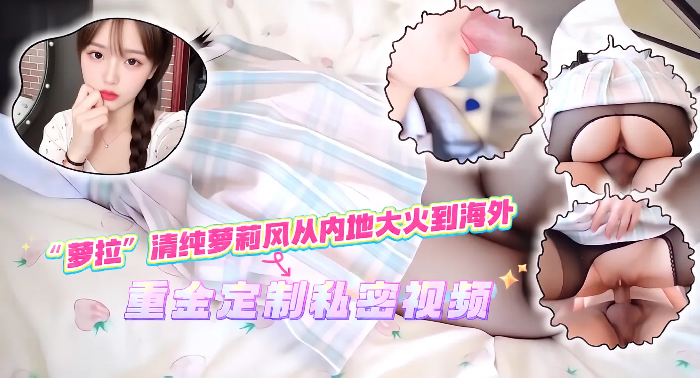 【网红推荐】“萝拉”清纯萝莉风从内地大火到海外，重金定制私密视频